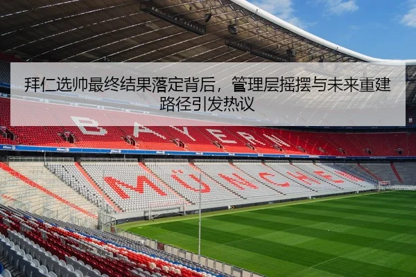拜仁选帅最终结果落定背后，管理层摇摆与未来重建路径引发热议