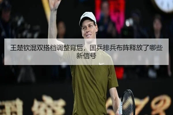 王楚钦混双搭档调整背后，国乒排兵布阵释放了哪些新信号
